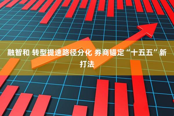 融智和 转型提速路径分化 券商锚定“十五五”新打法
