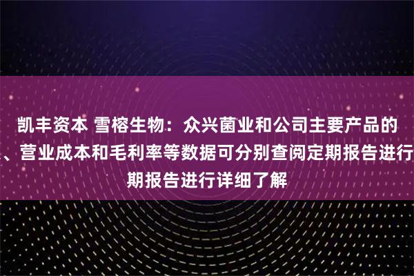 凯丰资本 雪榕生物：众兴菌业和公司主要产品的营业收入、营业成本和毛利率等数据可分别查阅定期报告进行详细了解