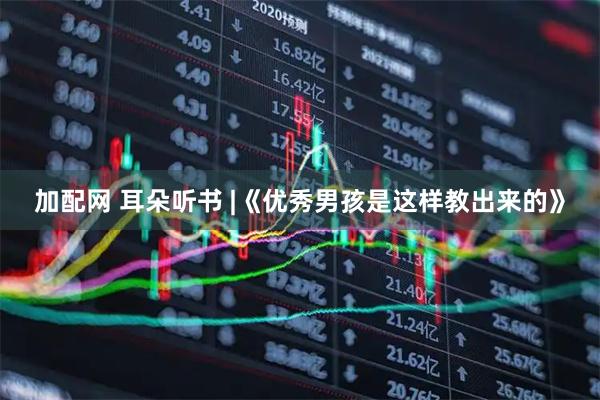 加配网 耳朵听书 |《优秀男孩是这样教出来的》