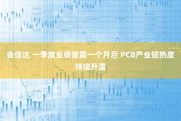 金信达 一季度业绩披露一个月后 PCB产业链热度持续升温