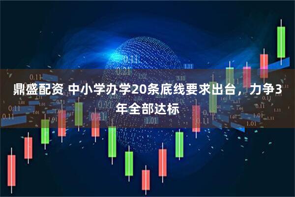 鼎盛配资 中小学办学20条底线要求出台，力争3年全部达标