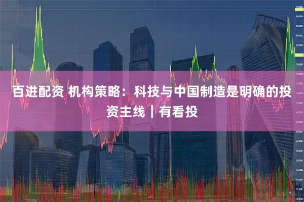 百进配资 机构策略：科技与中国制造是明确的投资主线｜有看投