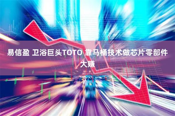易信盈 卫浴巨头TOTO 靠马桶技术做芯片零部件大赚