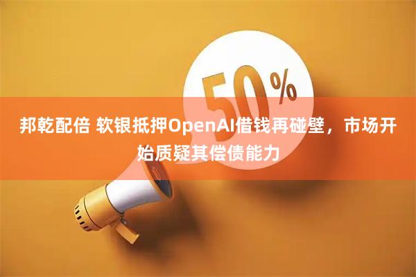 邦乾配倍 软银抵押OpenAI借钱再碰壁，市场开始质疑其偿债能力