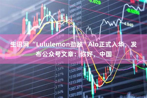 生讯网 “Lululemon劲敌”Alo正式入华,发布公众号文章:你好,中国