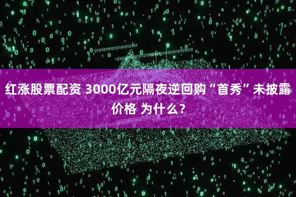 红涨股票配资 3000亿元隔夜逆回购“首秀”未披露价格 为什么？