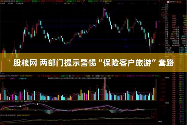股粮网 两部门提示警惕“保险客户旅游”套路