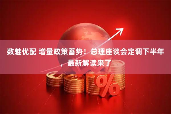数魅优配 增量政策蓄势！总理座谈会定调下半年，最新解读来了
