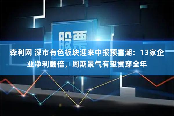 森利网 深市有色板块迎来中报预喜潮:13家企业净利翻倍,周期景气有望贯穿全年