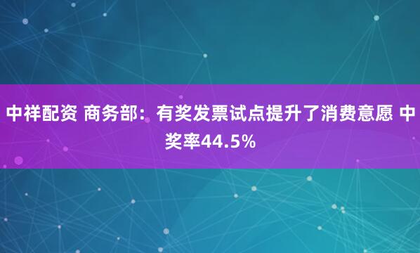 中祥配资 商务部：有奖发票试点提升了消费意愿 中奖率44.5%