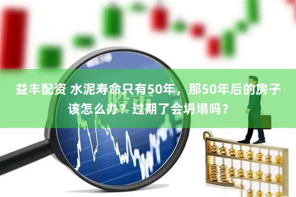 益丰配资 水泥寿命只有50年,那50年后的房子该怎么办?过期了会坍塌吗?