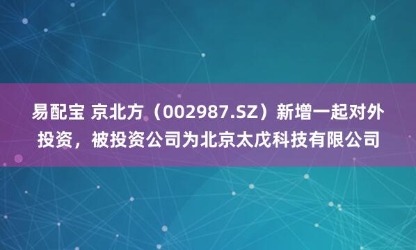 易配宝 京北方(002987.SZ)新增一起对外投资,被投资公司为北京太戊科技有限公司