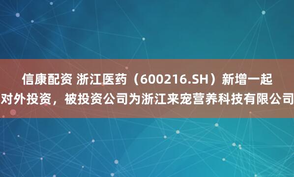 信康配资 浙江医药（600216.SH）新增一起对外投资，被投资公司为浙江来宠营养科技有限公司