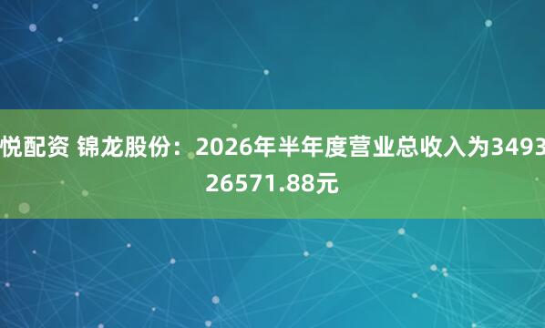 悦配资 锦龙股份：2026年半年度营业总收入为349326571.88元