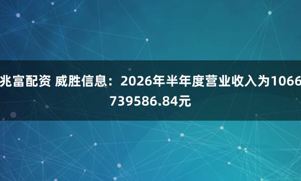 兆富配资 威胜信息：2026年半年度营业收入为1066739586.84元